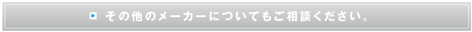 その他のメーカーについてもご相談ください。